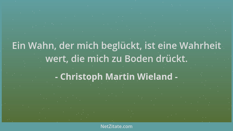 Christoph Martin Wieland - Ein Wahn, der mich beglückt, ist eine Wahrheit wert, die mich zu Boden drückt....