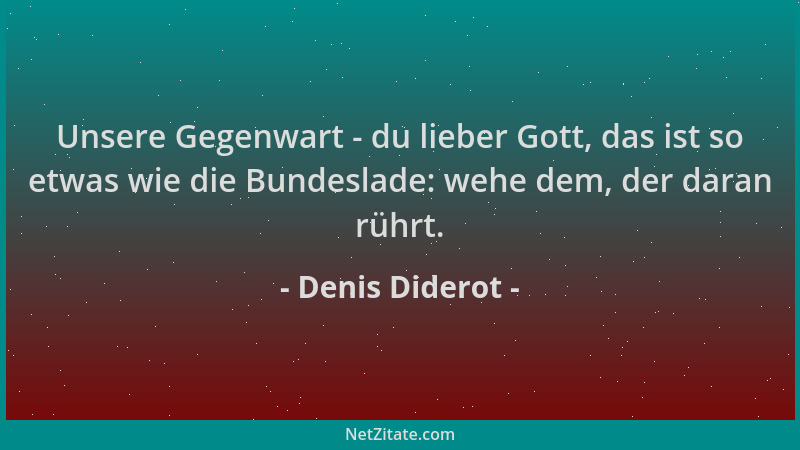 Denis Diderot - Unsere Gegenwart - du lieber Gott, das ist so etwas wie die Bundeslade: wehe dem, der daran rührt....