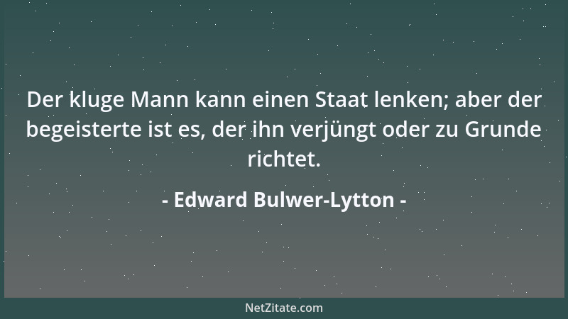 Edward Bulwer-Lytton - Der kluge Mann kann einen Staat lenken; aber der begeisterte ist es, der ihn verjüngt oder zu Grunde...