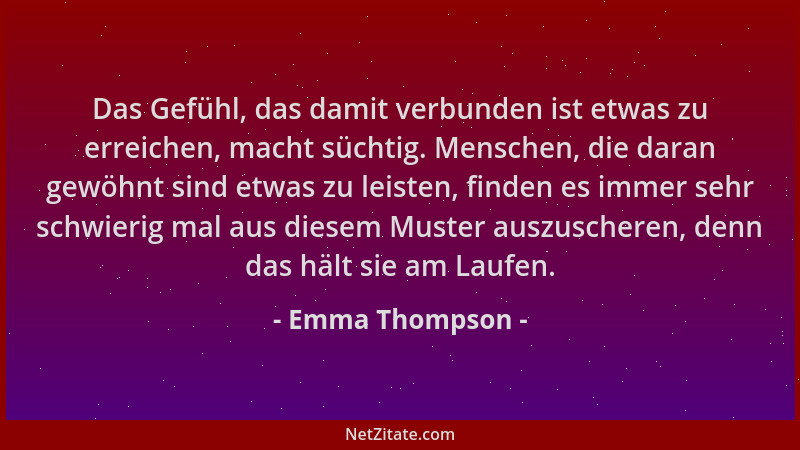 Emma Thompson - Das Gefühl, das damit verbunden ist etwas zu erreichen, macht süchtig. Menschen, die daran gewöhnt sind etw...