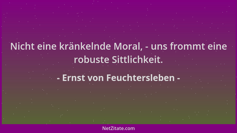 Ernst von Feuchtersleben - Nicht eine kränkelnde Moral, - uns frommt eine robuste Sittlichkeit....