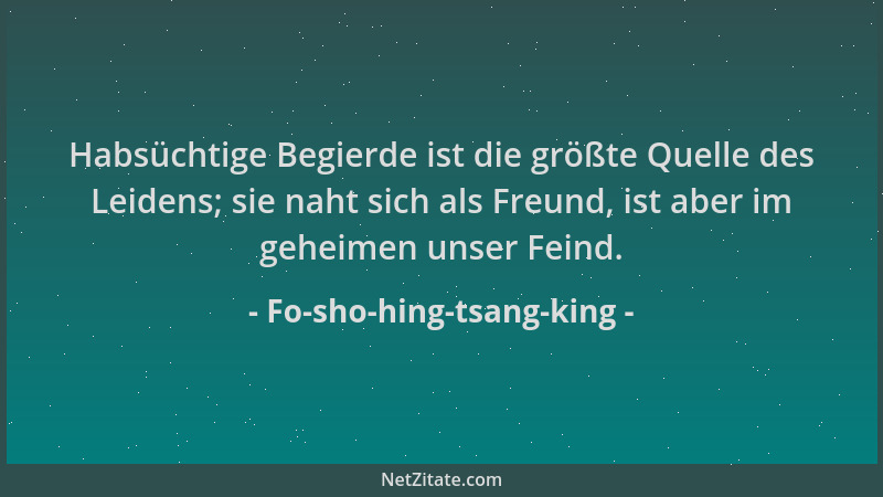 Fo-sho-hing-tsang-king - Habsüchtige Begierde ist die größte Quelle des Leidens; sie naht sich als Freund, ist aber im gehe...
