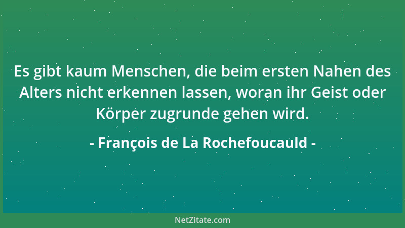 François de La Rochefoucauld - Es gibt kaum Menschen, die beim ersten Nahen des Alters nicht erkennen lassen, woran ihr Gei...