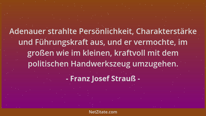 Franz Josef Strauß - Adenauer strahlte Persönlichkeit, Charakterstärke und Führungskraft aus, und er vermochte, im großen w...