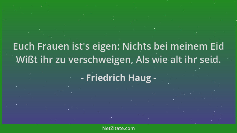 Friedrich Haug - Euch Frauen ist 's eigen: Nichts bei meinem Eid Wißt ihr zu verschweigen, Als wie alt ihr seid....