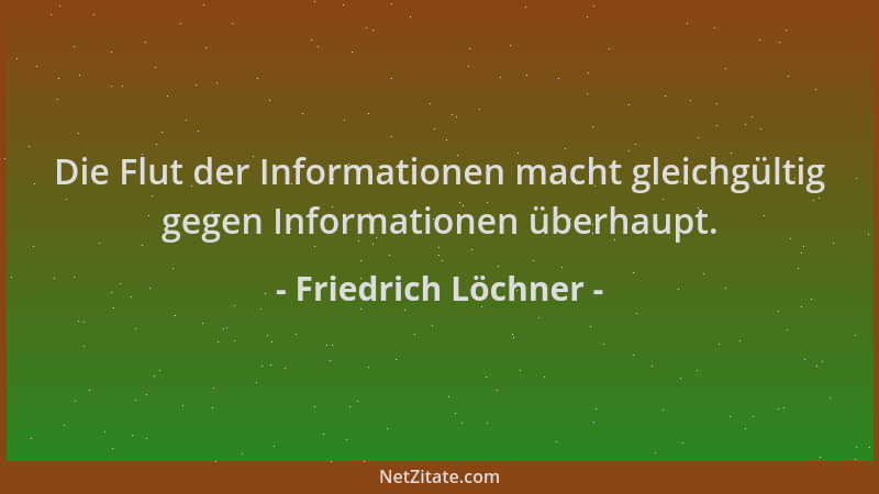 Friedrich Löchner - Die Flut der Informationen macht gleichgültig gegen Informationen überhaupt....