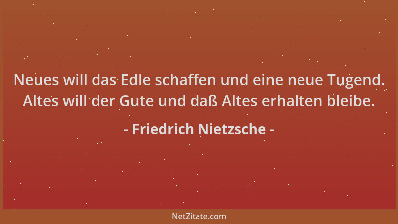 Friedrich Nietzsche - Neues will das Edle schaffen und eine neue Tugend. Altes will der Gute und daß Altes erhalten bleibe....