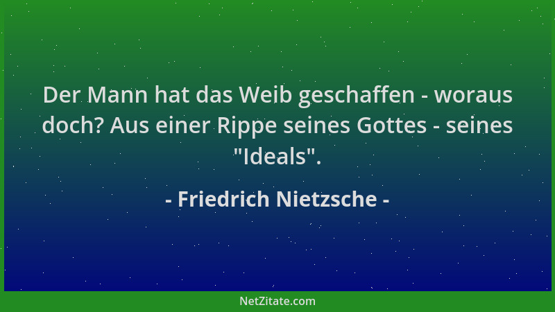 Friedrich Nietzsche - Der Mann hat das Weib geschaffen - woraus doch? Aus einer Rippe seines Gottes - seines  "Ideals "....