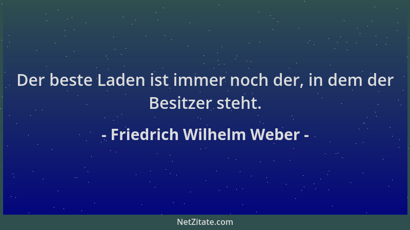 Friedrich Wilhelm Weber - Der beste Laden ist immer noch der, in dem der Besitzer steht....