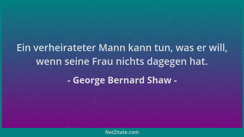 George Bernard Shaw - Ein verheirateter Mann kann tun, was er will, wenn seine Frau nichts dagegen hat....