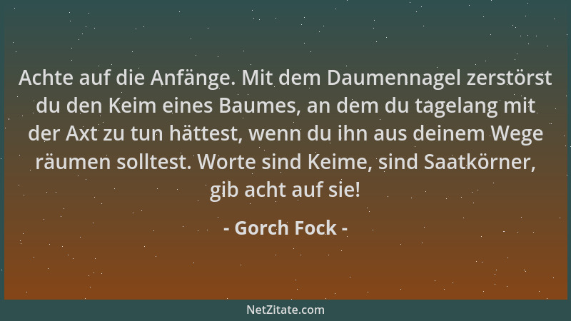 Gorch Fock - Achte auf die Anfänge. Mit dem Daumennagel zerstörst du den Keim eines Baumes, an dem du tagelang mit der Axt...