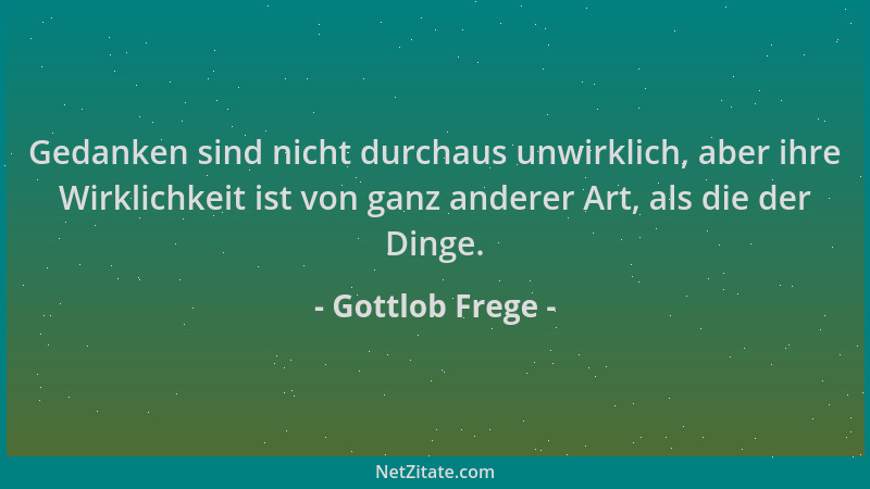Gottlob Frege - Gedanken sind nicht durchaus unwirklich, aber ihre Wirklichkeit ist von ganz anderer Art, als die der Dinge...