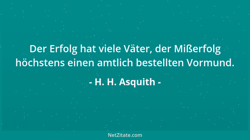 H. H. Asquith - Der Erfolg hat viele Väter, der Mißerfolg höchstens einen amtlich bestellten Vormund....