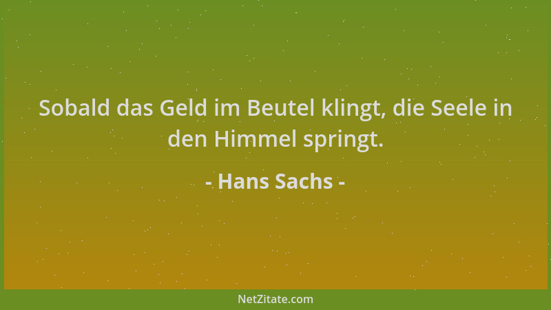 Hans Sachs - Sobald das Geld im Beutel klingt, die Seele in den Himmel springt....