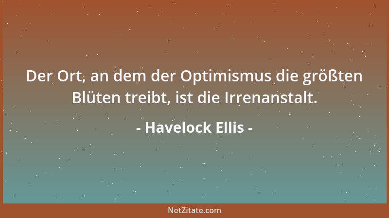 Havelock Ellis - Der Ort, an dem der Optimismus die größten Blüten treibt, ist die Irrenanstalt....
