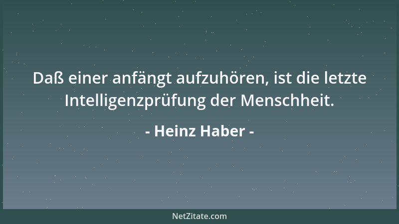 Heinz Haber - Daß einer anfängt aufzuhören, ist die letzte Intelligenzprüfung der Menschheit....
