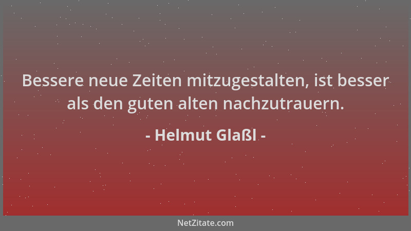 Helmut Glaßl - Bessere neue Zeiten mitzugestalten, ist besser als den guten alten nachzutrauern....