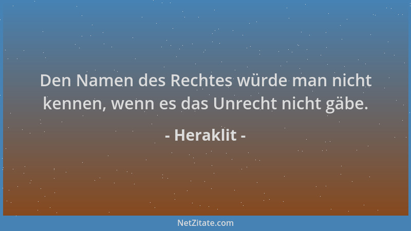 Heraklit - Den Namen des Rechtes würde man nicht kennen, wenn es das Unrecht nicht gäbe....
