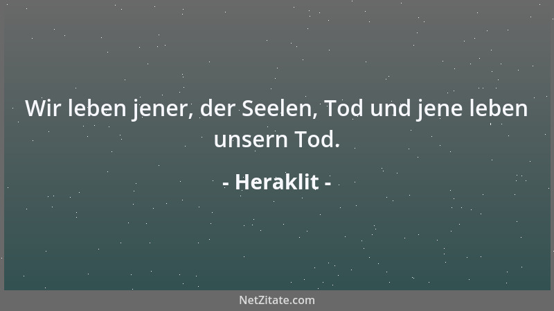 Heraklit - Wir leben jener, der Seelen, Tod und jene leben unsern Tod....