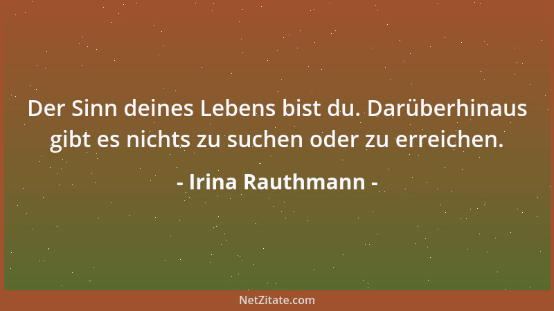 Irina Rauthmann - Der Sinn deines Lebens bist du. Darüberhinaus gibt es nichts zu suchen oder zu erreichen....