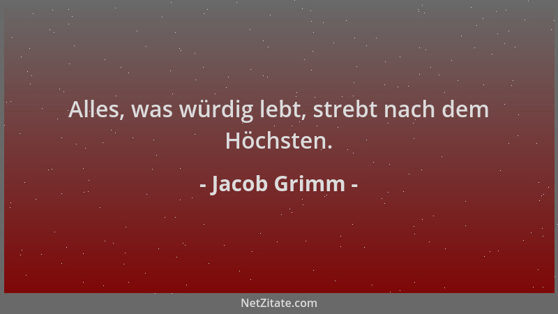 Jacob Grimm - Alles, was würdig lebt, strebt nach dem Höchsten....