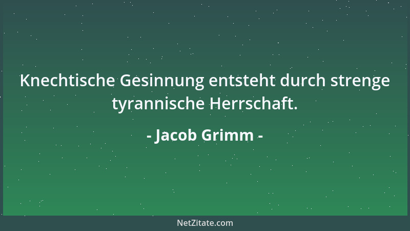 Jacob Grimm - Knechtische Gesinnung entsteht durch strenge tyrannische Herrschaft....