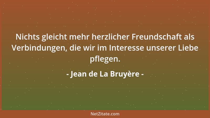 Jean de La Bruyère - Nichts gleicht mehr herzlicher Freundschaft als Verbindungen, die wir im Interesse unserer Liebe pfleg...