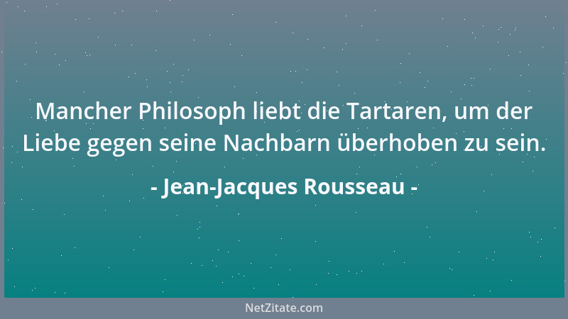 Jean-Jacques Rousseau - Mancher Philosoph liebt die Tartaren, um der Liebe gegen seine Nachbarn überhoben zu sein....