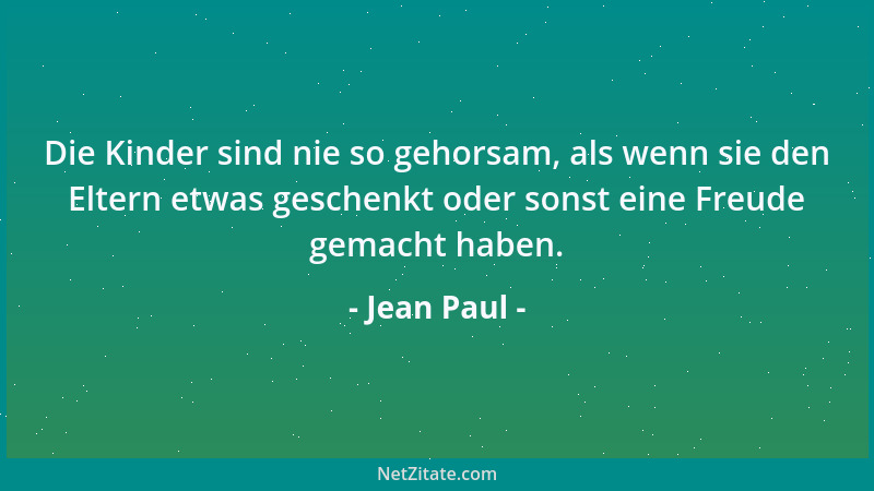 Jean Paul - Die Kinder sind nie so gehorsam, als wenn sie den Eltern etwas geschenkt oder sonst eine Freude gemacht haben....