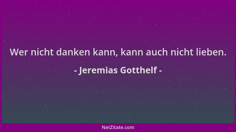 Jeremias Gotthelf - Wer nicht danken kann, kann auch nicht lieben....