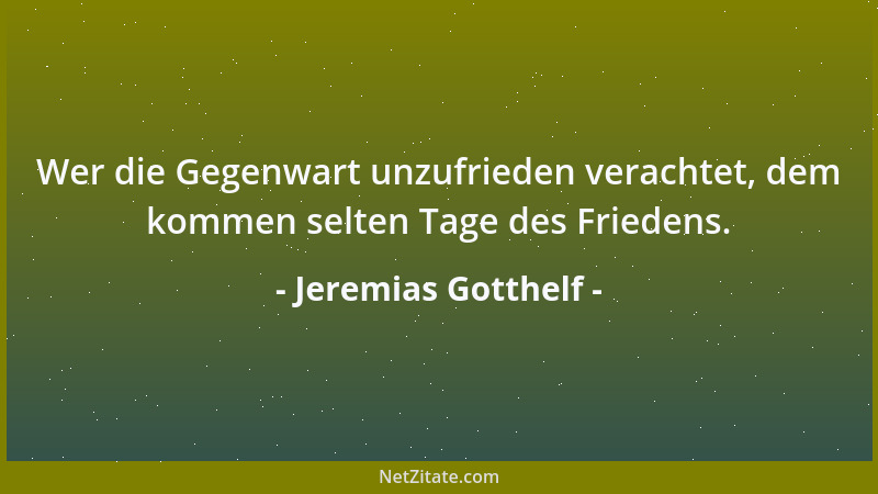 Jeremias Gotthelf - Wer die Gegenwart unzufrieden verachtet, dem kommen selten Tage des Friedens....