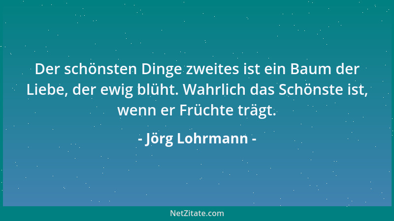 Jörg Lohrmann - Der schönsten Dinge zweites ist ein Baum der Liebe, der ewig blüht. Wahrlich das Schönste ist, wenn er Früc...