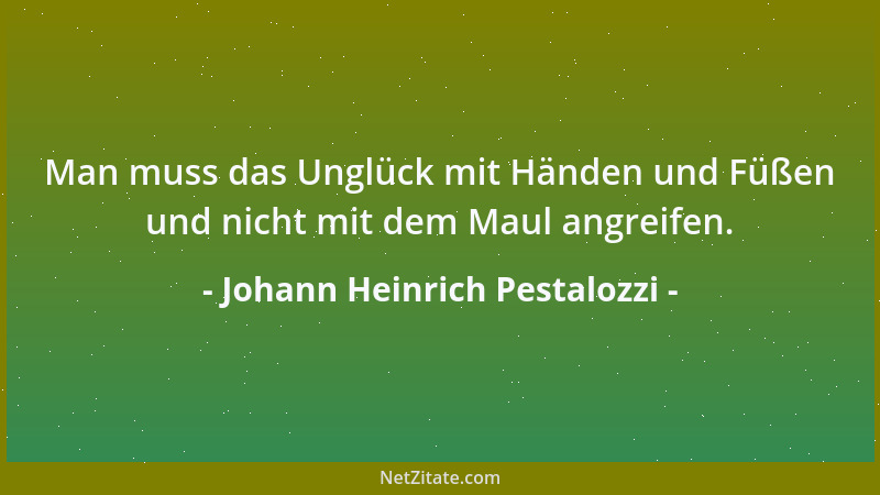 Johann Heinrich Pestalozzi - Man muss das Unglück mit Händen und Füßen und nicht mit dem Maul angreifen....