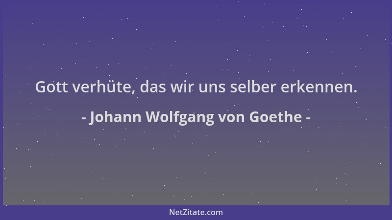 Johann Wolfgang von Goethe - Gott verhüte, das wir uns selber erkennen....