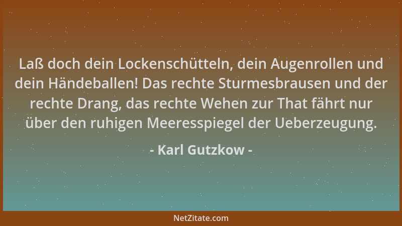 Karl Gutzkow - Laß doch dein Lockenschütteln, dein Augenrollen und dein Händeballen! Das rechte Sturmesbrausen und der rech...