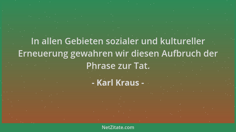 Karl Kraus - In allen Gebieten sozialer und kultureller Erneuerung gewahren wir diesen Aufbruch der Phrase zur Tat....