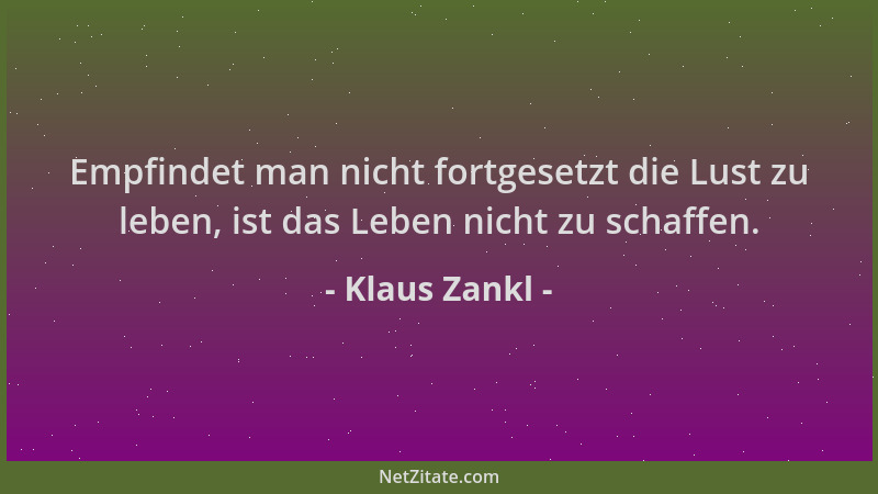 Klaus Zankl - Empfindet man nicht fortgesetzt die Lust zu leben, ist das Leben nicht zu schaffen....