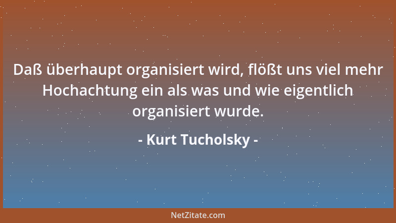 Kurt Tucholsky - Daß überhaupt organisiert wird, flößt uns viel mehr Hochachtung ein als was und wie eigentlich organisiert...