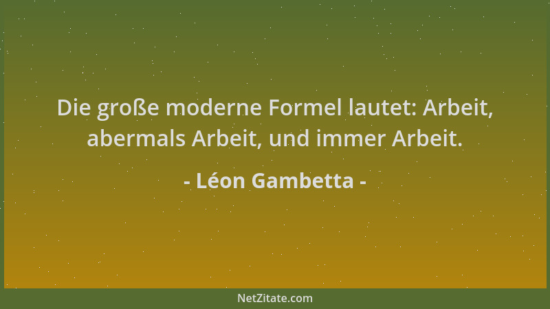 Léon Gambetta - Die große moderne Formel lautet: Arbeit, abermals Arbeit, und immer Arbeit....