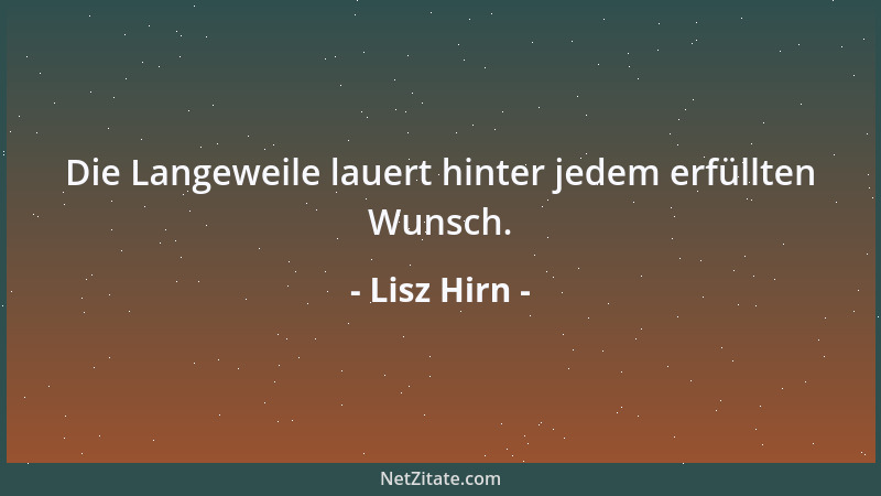 Lisz Hirn - Die Langeweile lauert hinter jedem erfüllten Wunsch....