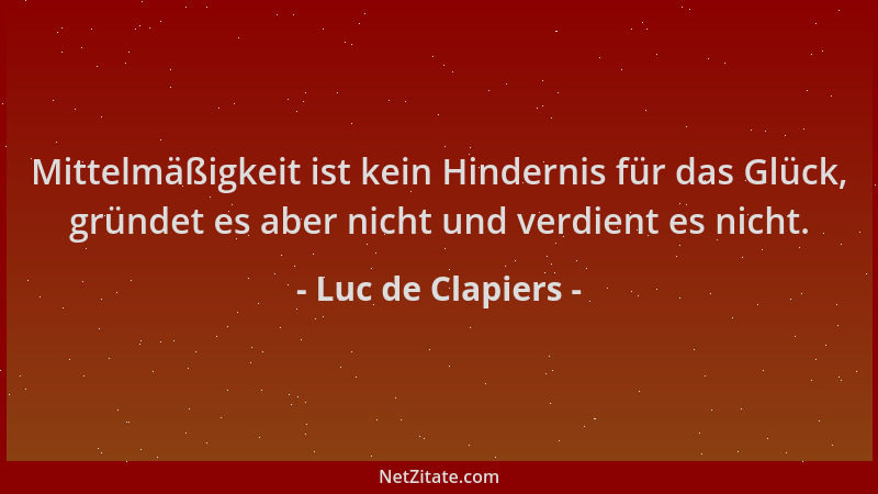 Luc de Clapiers - Mittelmäßigkeit ist kein Hindernis für das Glück, gründet es aber nicht und verdient es nicht....