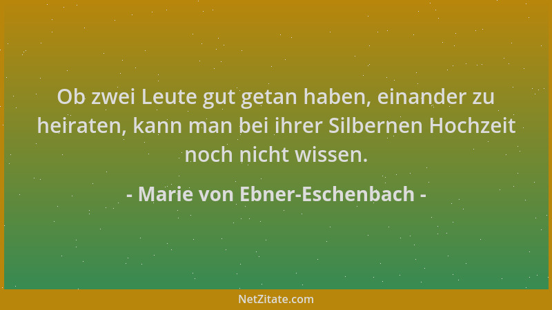 Marie von Ebner-Eschenbach - Ob zwei Leute gut getan haben, einander zu heiraten, kann man bei ihrer Silbernen Hochzeit noc...