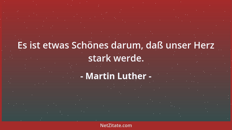 Martin Luther - Es ist etwas Schönes darum, daß unser Herz stark werde....