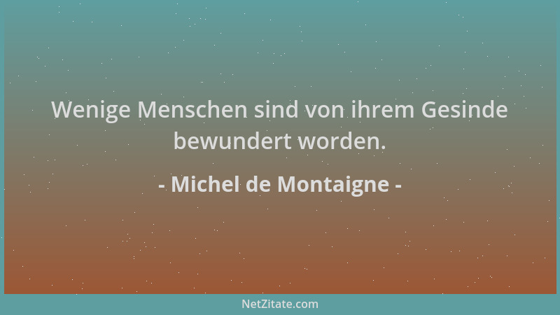 Michel de Montaigne - Wenige Menschen sind von ihrem Gesinde bewundert worden....