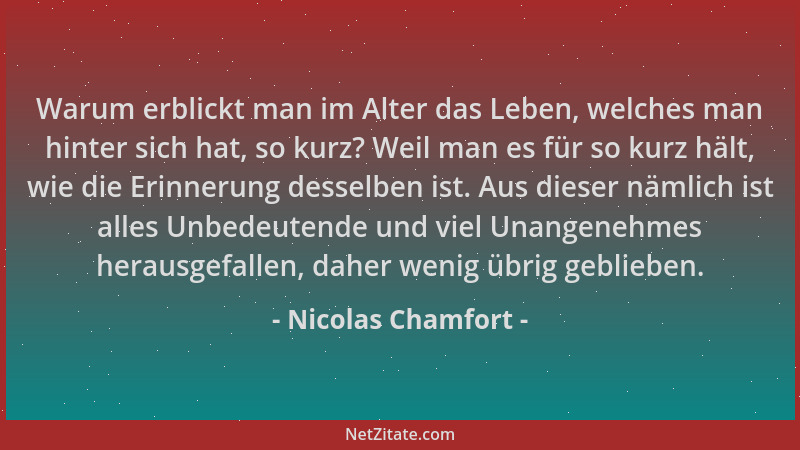 Nicolas Chamfort - Warum erblickt man im Alter das Leben, welches man hinter sich hat, so kurz? Weil man es für so kurz häl...