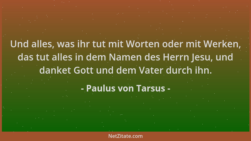 Paulus von Tarsus - Und alles, was ihr tut mit Worten oder mit Werken, das tut alles in dem Namen des Herrn Jesu, und danke...