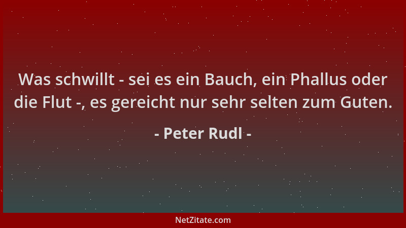 Peter Rudl - Was schwillt - sei es ein Bauch, ein Phallus oder die Flut -, es gereicht nur sehr selten zum Guten....