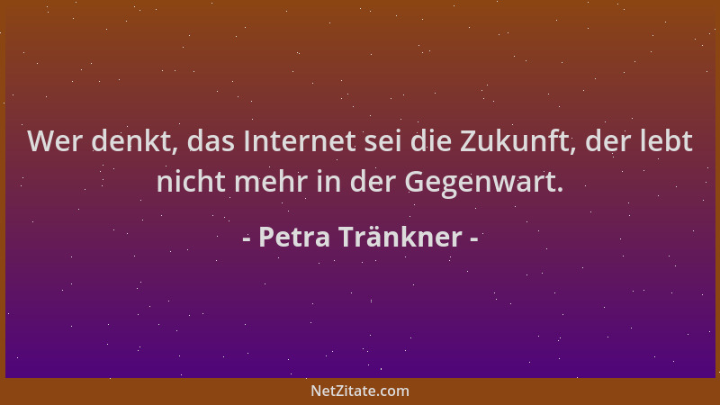 Petra Tränkner - Wer denkt, das Internet sei die Zukunft, der lebt nicht mehr in der Gegenwart....
