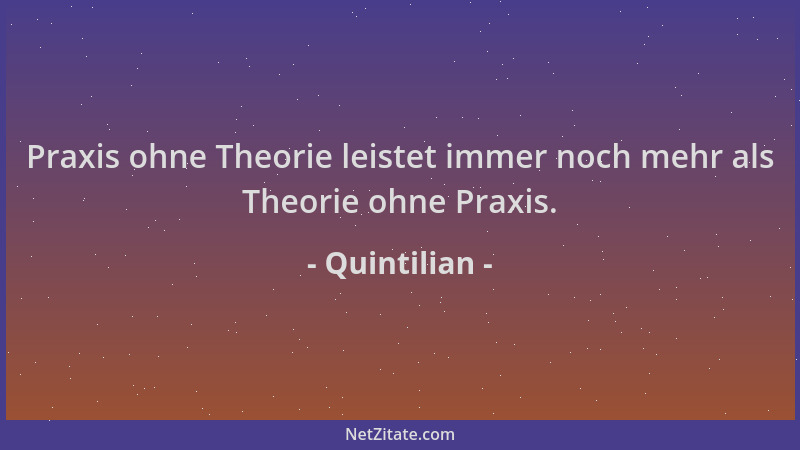 Quintilian - Praxis ohne Theorie leistet immer noch mehr als Theorie ohne Praxis....
