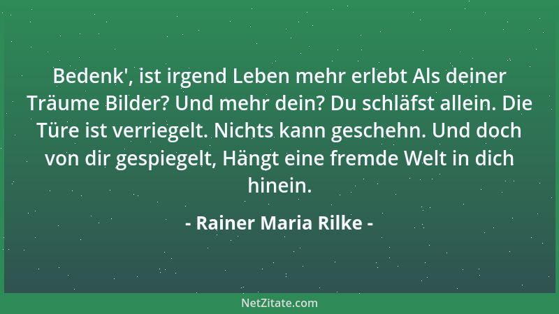 Rainer Maria Rilke - Bedenk ', ist irgend Leben mehr erlebt Als deiner Träume Bilder? Und mehr dein? Du schläfst allein. Die...